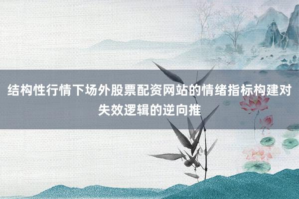 结构性行情下场外股票配资网站的情绪指标构建对失效逻辑的逆向推