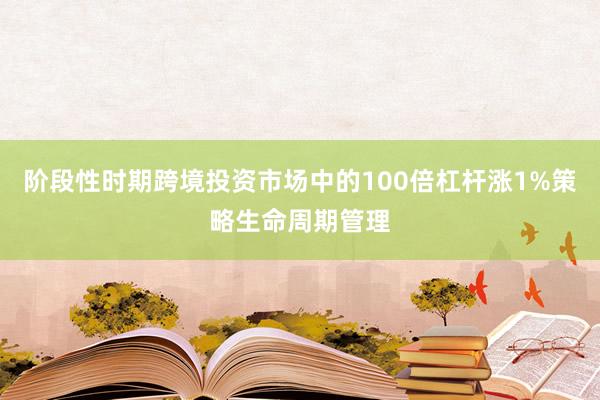阶段性时期跨境投资市场中的100倍杠杆涨1%策略生命周期管理