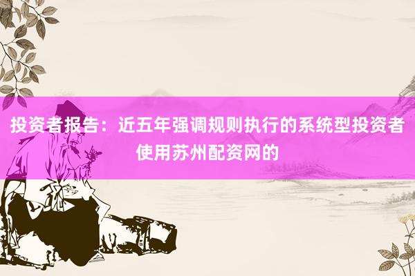 投资者报告：近五年强调规则执行的系统型投资者使用苏州配资网的
