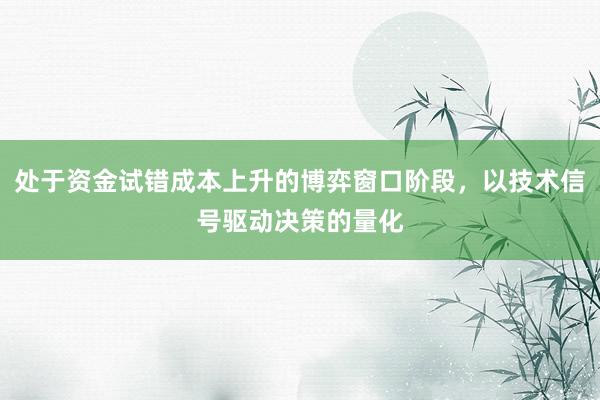 处于资金试错成本上升的博弈窗口阶段，以技术信号驱动决策的量化