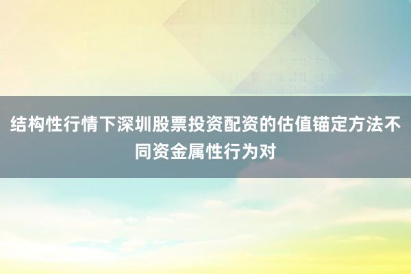 结构性行情下深圳股票投资配资的估值锚定方法不同资金属性行为对