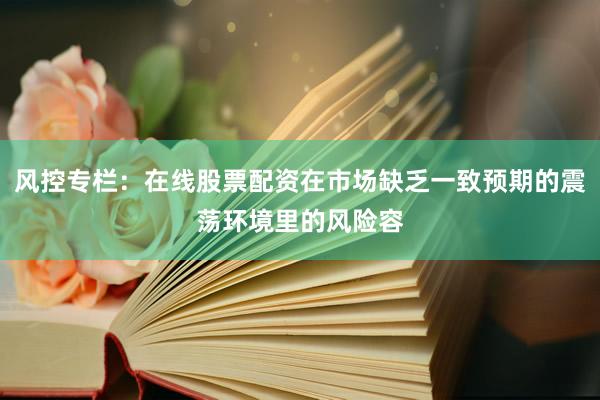 风控专栏：在线股票配资在市场缺乏一致预期的震荡环境里的风险容
