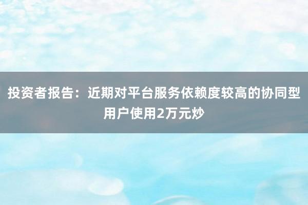 投资者报告：近期对平台服务依赖度较高的协同型用户使用2万元炒