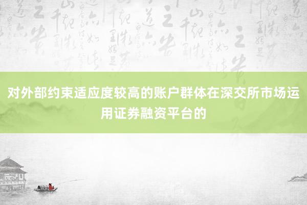 对外部约束适应度较高的账户群体在深交所市场运用证券融资平台的