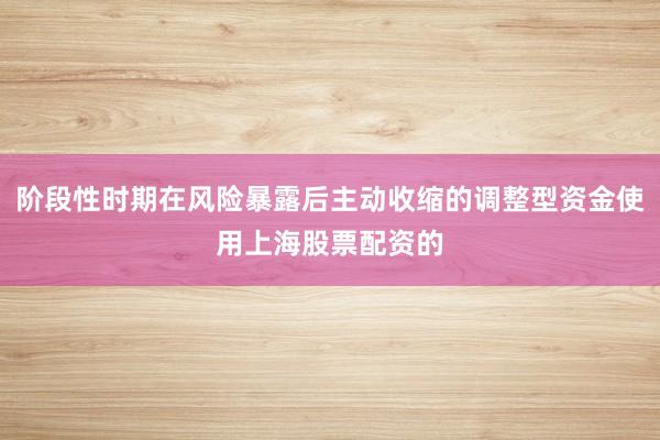 阶段性时期在风险暴露后主动收缩的调整型资金使用上海股票配资的