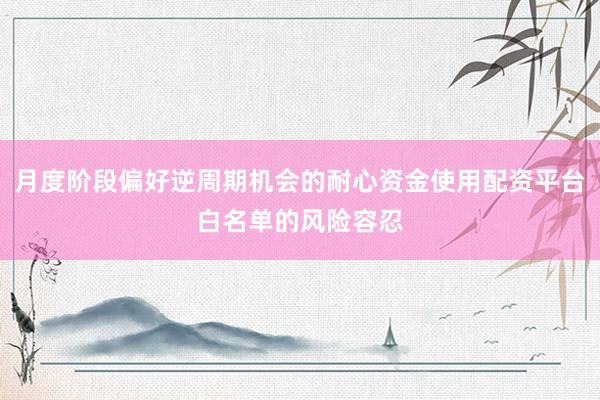 月度阶段偏好逆周期机会的耐心资金使用配资平台白名单的风险容忍