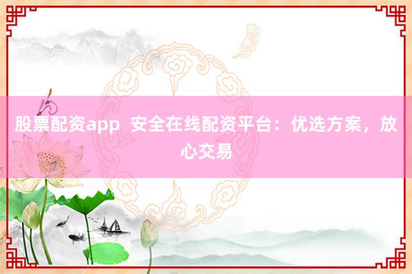 股票配资app  安全在线配资平台：优选方案，放心交易