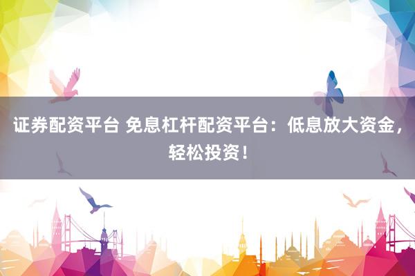 证券配资平台 免息杠杆配资平台：低息放大资金，轻松投资！