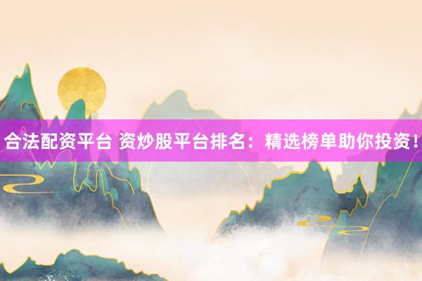 合法配资平台 资炒股平台排名：精选榜单助你投资！
