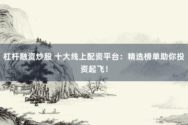 杠杆融资炒股 十大线上配资平台：精选榜单助你投资起飞！