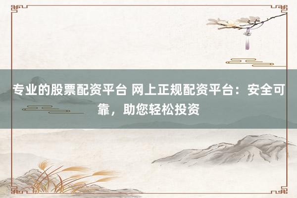 专业的股票配资平台 网上正规配资平台：安全可靠，助您轻松投资