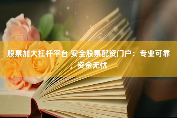 股票加大杠杆平台 安全股票配资门户：专业可靠，资金无忧
