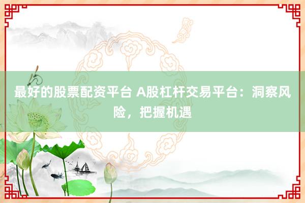 最好的股票配资平台 A股杠杆交易平台：洞察风险，把握机遇