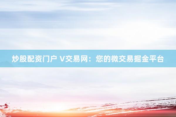 炒股配资门户 V交易网：您的微交易掘金平台