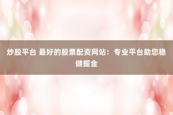 炒股平台 最好的股票配资网站：专业平台助您稳健掘金