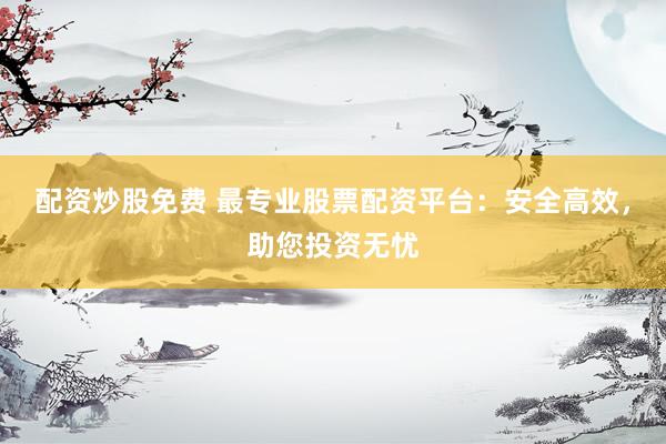 配资炒股免费 最专业股票配资平台：安全高效，助您投资无忧