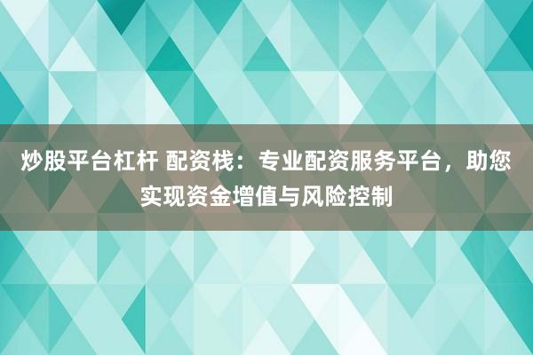 炒股平台杠杆 配资栈：专业配资服务平台，助您实现资金增值与风险控制