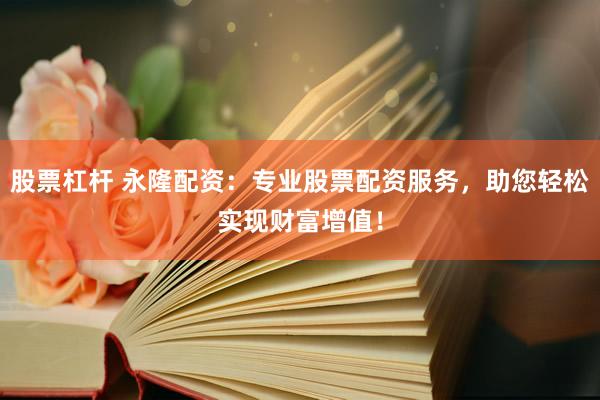 股票杠杆 永隆配资：专业股票配资服务，助您轻松实现财富增值！