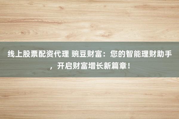 线上股票配资代理 豌豆财富：您的智能理财助手，开启财富增长新篇章！