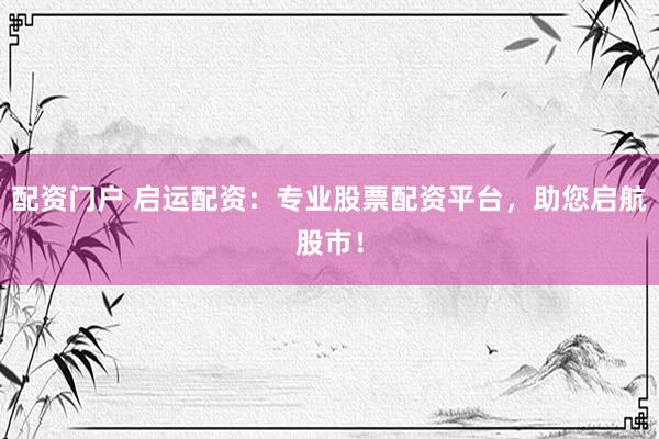 配资门户 启运配资：专业股票配资平台，助您启航股市！