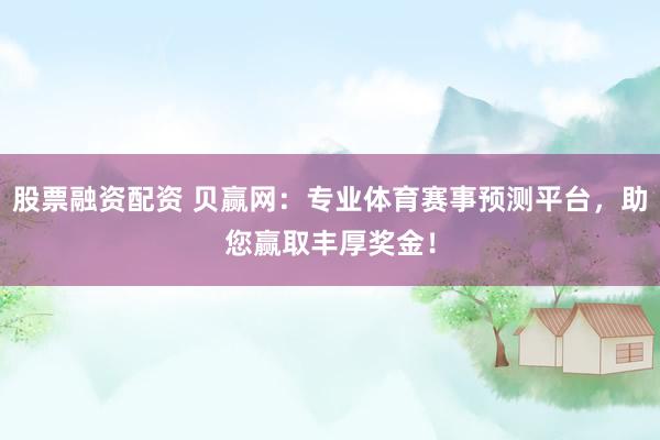 股票融资配资 贝赢网：专业体育赛事预测平台，助您赢取丰厚奖金！