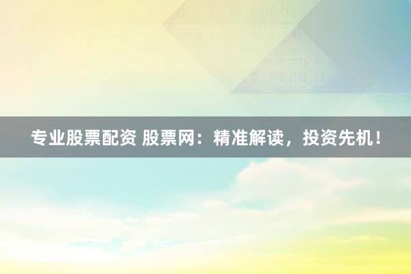 专业股票配资 股票网：精准解读，投资先机！
