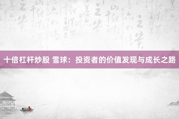 十倍杠杆炒股 雪球：投资者的价值发现与成长之路