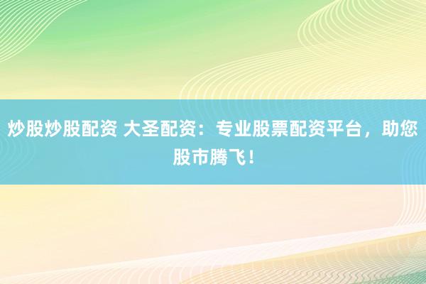 炒股炒股配资 大圣配资：专业股票配资平台，助您股市腾飞！