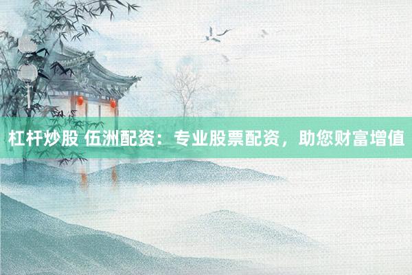 杠杆炒股 伍洲配资：专业股票配资，助您财富增值