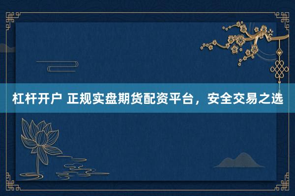 杠杆开户 正规实盘期货配资平台，安全交易之选
