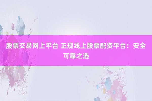 股票交易网上平台 正规线上股票配资平台：安全可靠之选
