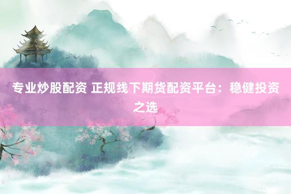 专业炒股配资 正规线下期货配资平台：稳健投资之选