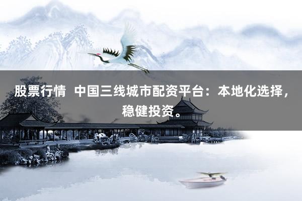 股票行情  中国三线城市配资平台：本地化选择，稳健投资。