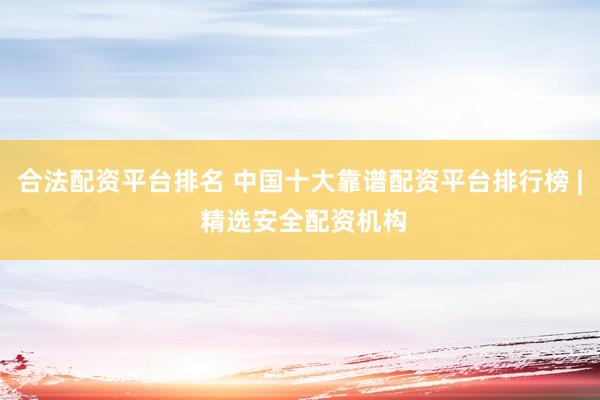 合法配资平台排名 中国十大靠谱配资平台排行榜 | 精选安全配资机构