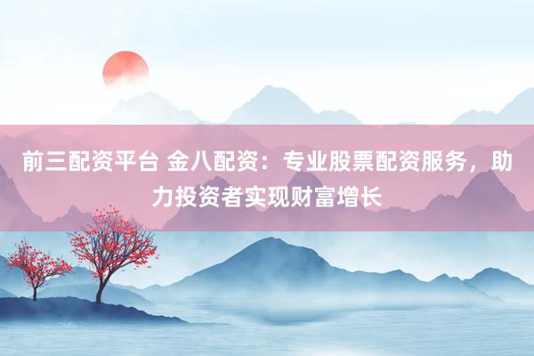 前三配资平台 金八配资：专业股票配资服务，助力投资者实现财富增长