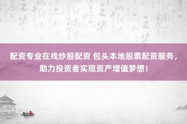 配资专业在线炒股配资 包头本地股票配资服务，助力投资者实现资产增值梦想！