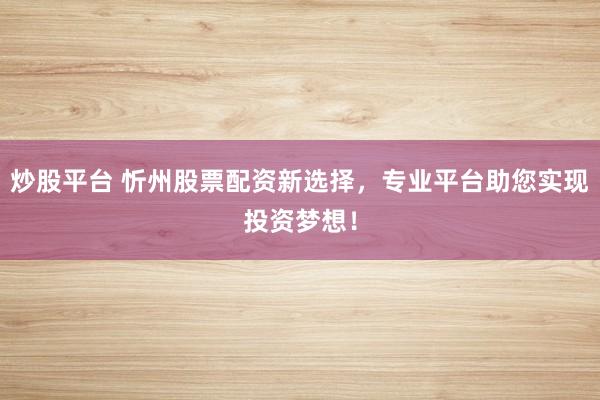 炒股平台 忻州股票配资新选择，专业平台助您实现投资梦想！