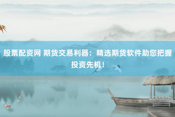 股票配资网 期货交易利器：精选期货软件助您把握投资先机！