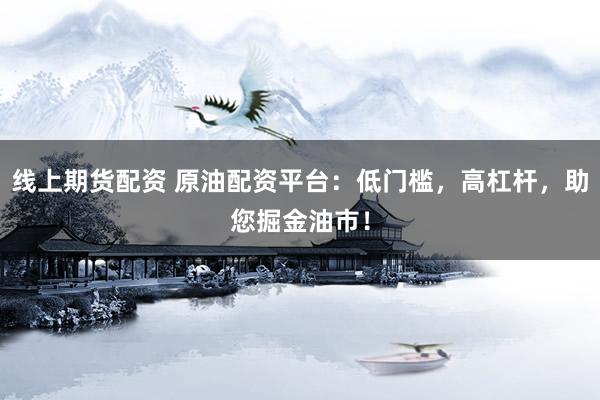 线上期货配资 原油配资平台：低门槛，高杠杆，助您掘金油市！