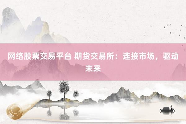 网络股票交易平台 期货交易所：连接市场，驱动未来
