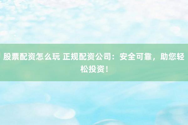 股票配资怎么玩 正规配资公司：安全可靠，助您轻松投资！