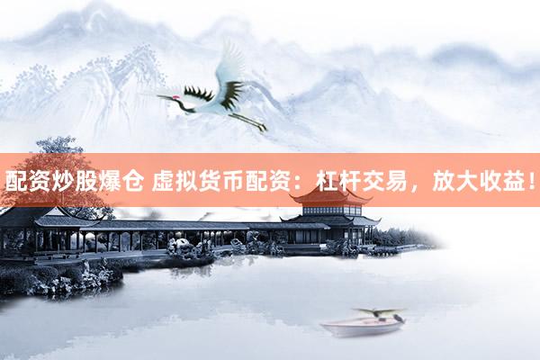 配资炒股爆仓 虚拟货币配资：杠杆交易，放大收益！