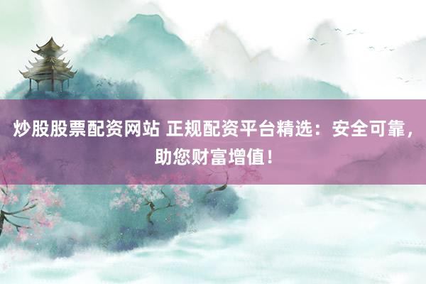 炒股股票配资网站 正规配资平台精选：安全可靠，助您财富增值！