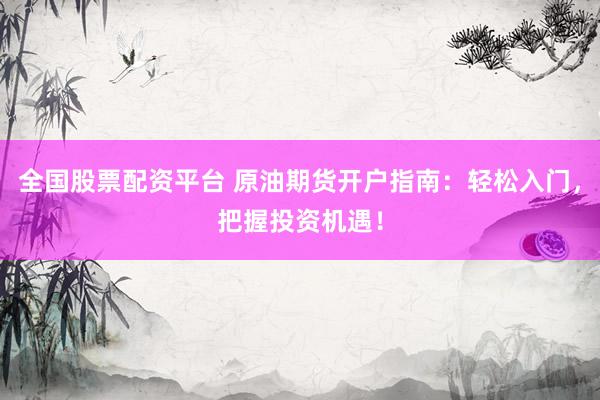 全国股票配资平台 原油期货开户指南：轻松入门，把握投资机遇！