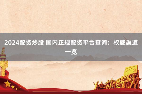 2024配资炒股 国内正规配资平台查询：权威渠道一览