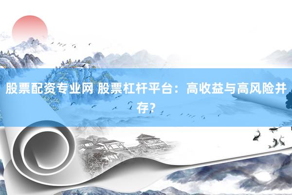 股票配资专业网 股票杠杆平台：高收益与高风险并存？