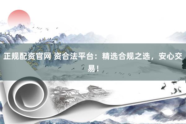 正规配资官网 资合法平台：精选合规之选，安心交易！