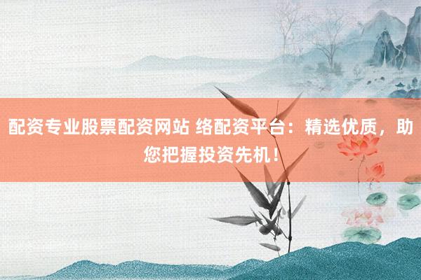 配资专业股票配资网站 络配资平台：精选优质，助您把握投资先机！