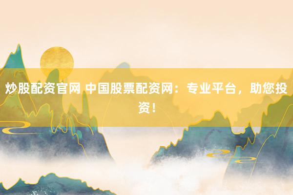 炒股配资官网 中国股票配资网：专业平台，助您投资！