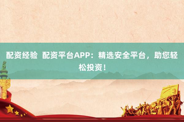 配资经验  配资平台APP：精选安全平台，助您轻松投资！